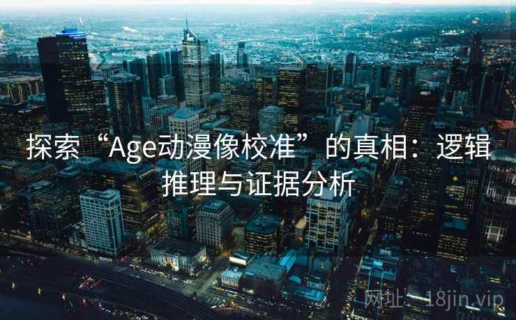 探索“Age动漫像校准”的真相:逻辑推理与证据分析 第2张 探索“Age动漫像校准”的真相:逻辑推理与证据分析 第2张