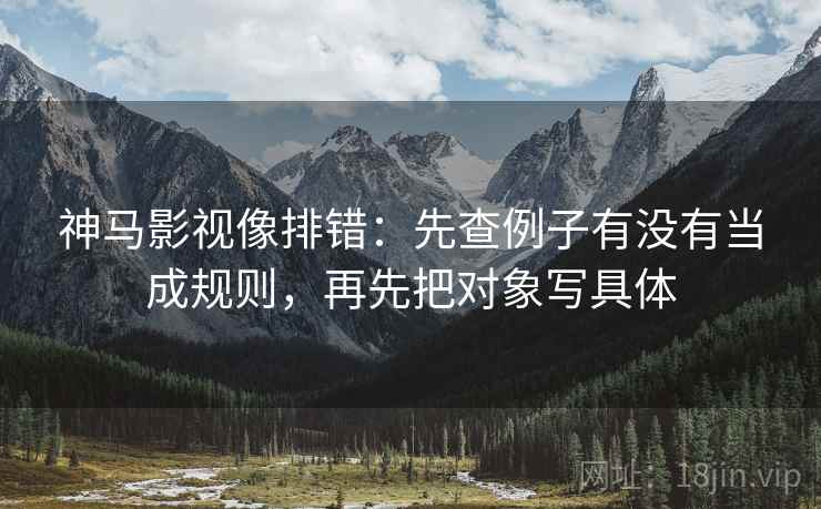 神马影视像排错：先查例子有没有当成规则，再先把对象写具体  第2张