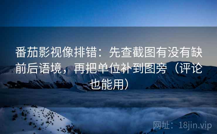 番茄影视像排错:先查截图有没有缺前后语境,再把单位补到图旁(评论也能用) 第2张 番茄影视像排错:先查截图有没有缺前后语境,再把单位补到图旁(评论也能用) 第2张