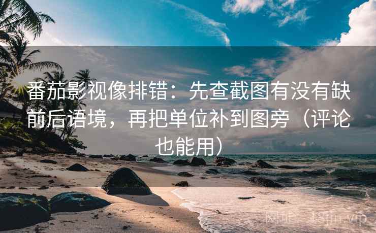 番茄影视像排错:先查截图有没有缺前后语境,再把单位补到图旁(评论也能用) 第1张 番茄影视像排错:先查截图有没有缺前后语境,再把单位补到图旁(评论也能用) 第1张