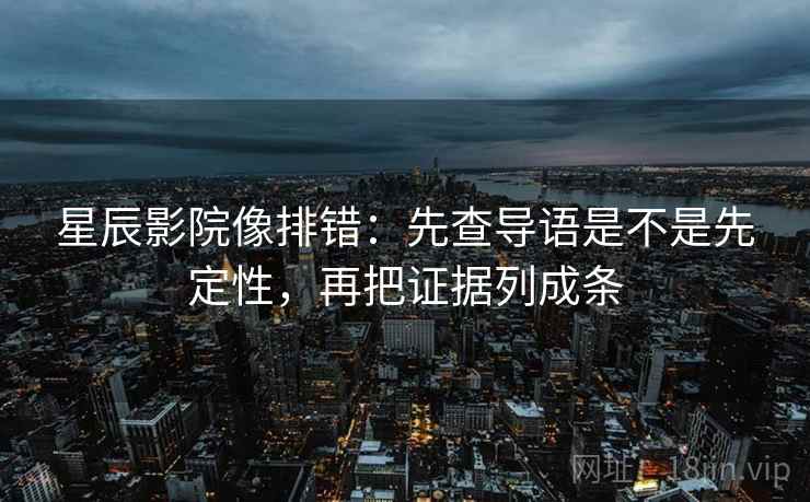 星辰影院像排错:先查导语是不是先定性,再把证据列成条 第2张 星辰影院像排错:先查导语是不是先定性,再把证据列成条 第2张