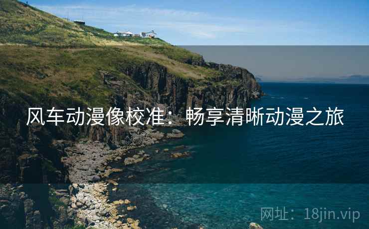 风车动漫像校准：畅享清晰动漫之旅  第2张