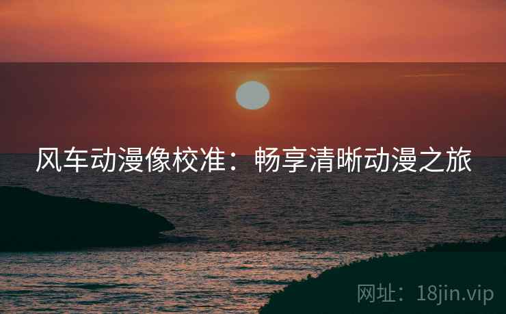 风车动漫像校准：畅享清晰动漫之旅  第1张