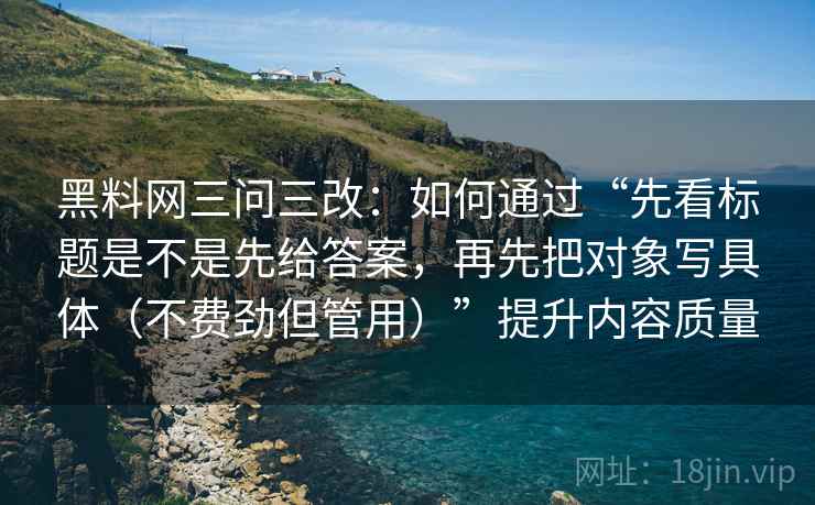 黑料网三问三改：如何通过“先看标题是不是先给答案，再先把对象写具体（不费劲但管用）”提升内容质量  第2张