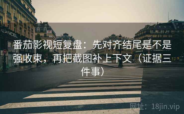 番茄影视短复盘：先对齐结尾是不是强收束，再把截图补上下文（证据三件事）  第1张