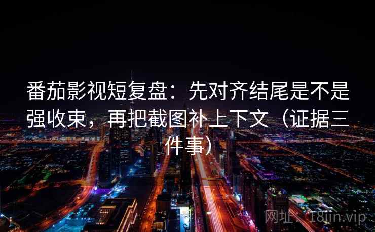 番茄影视短复盘：先对齐结尾是不是强收束，再把截图补上下文（证据三件事）  第2张