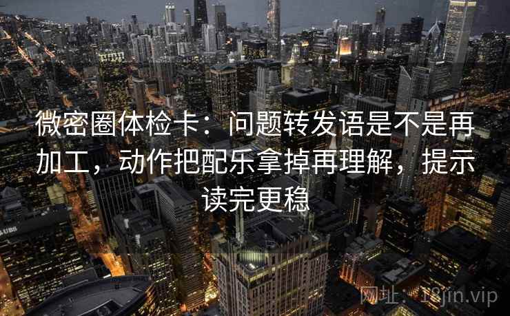 微密圈体检卡:问题转发语是不是再加工,动作把配乐拿掉再理解,提示读完更稳 第2张 微密圈体检卡:问题转发语是不是再加工,动作把配乐拿掉再理解,提示读完更稳 第2张