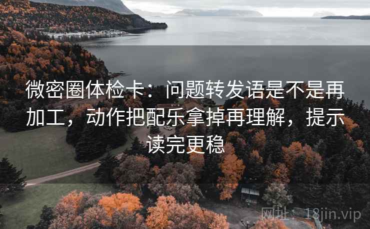 微密圈体检卡:问题转发语是不是再加工,动作把配乐拿掉再理解,提示读完更稳 第1张 微密圈体检卡:问题转发语是不是再加工,动作把配乐拿掉再理解,提示读完更稳 第1张