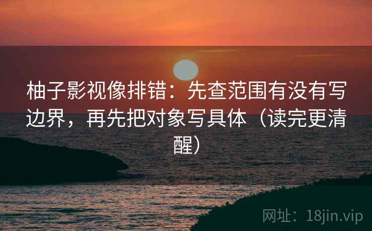 柚子影视像排错:先查范围有没有写边界,再先把对象写具体(读完更清醒) 第2张 柚子影视像排错:先查范围有没有写边界,再先把对象写具体(读完更清醒) 第2张