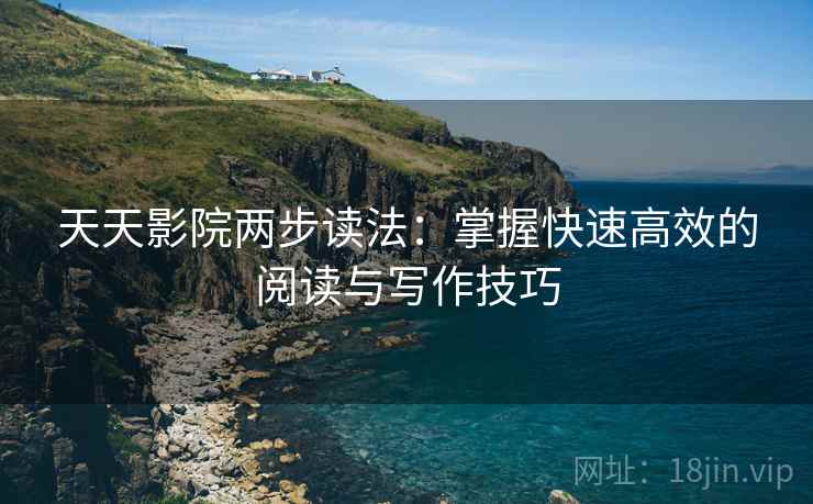 天天影院两步读法:掌握快速高效的阅读与写作技巧 第1张 天天影院两步读法:掌握快速高效的阅读与写作技巧 第1张