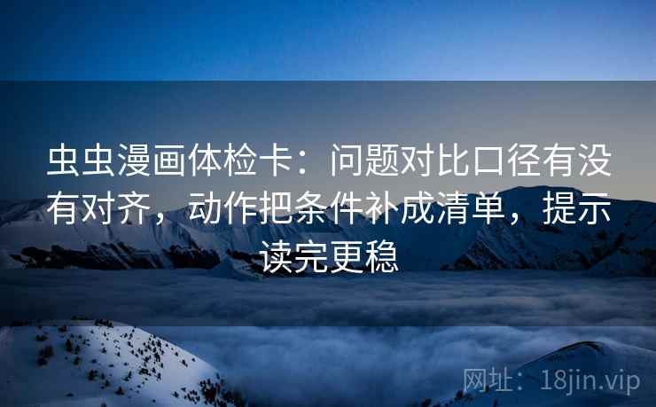虫虫漫画体检卡：问题对比口径有没有对齐，动作把条件补成清单，提示读完更稳