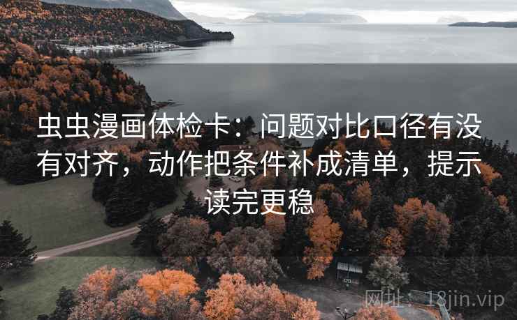 虫虫漫画体检卡:问题对比口径有没有对齐,动作把条件补成清单,提示读完更稳 第2张 虫虫漫画体检卡:问题对比口径有没有对齐,动作把条件补成清单,提示读完更稳 第2张
