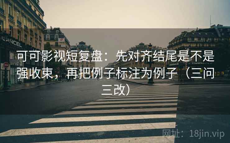 可可影视短复盘:先对齐结尾是不是强收束,再把例子标注为例子(三问三改) 第2张 可可影视短复盘:先对齐结尾是不是强收束,再把例子标注为例子(三问三改) 第2张