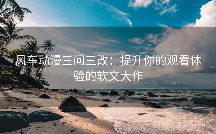 风车动漫三问三改:提升你的观看体验的软文大作 第2张 风车动漫三问三改:提升你的观看体验的软文大作 第2张