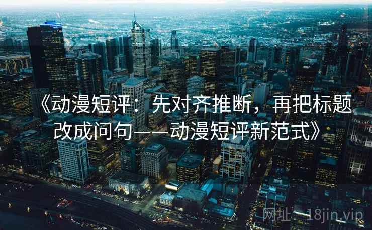《动漫短评:先对齐推断,再把标题改成问句——动漫短评新范式》 第2张 《动漫短评:先对齐推断,再把标题改成问句——动漫短评新范式》 第2张