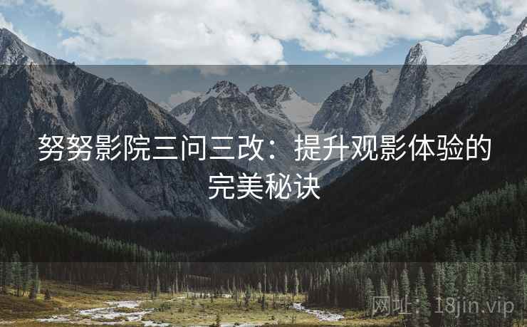 努努影院三问三改:提升观影体验的完美秘诀 第1张 努努影院三问三改:提升观影体验的完美秘诀 第1张
