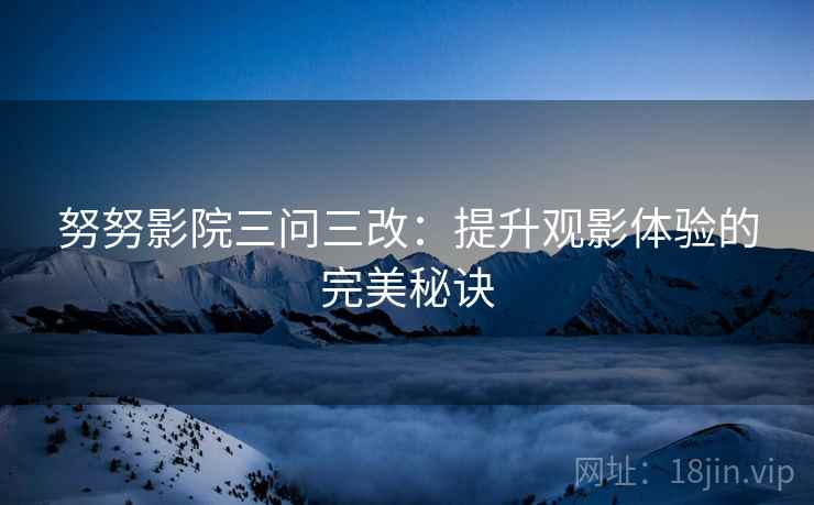 努努影院三问三改:提升观影体验的完美秘诀 第2张 努努影院三问三改:提升观影体验的完美秘诀 第2张