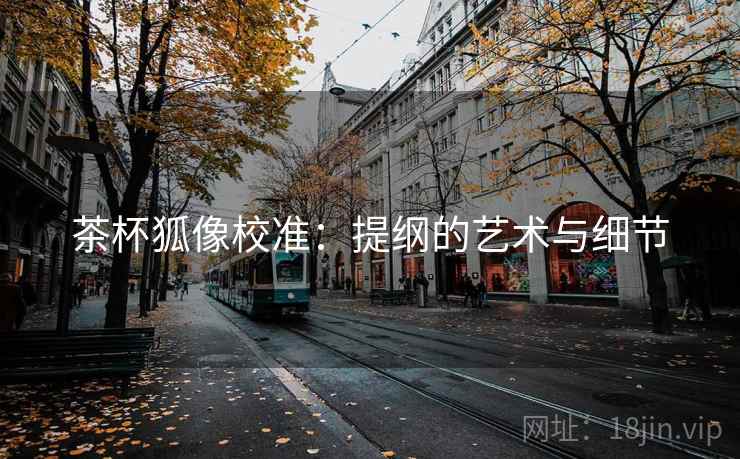 茶杯狐像校准:提纲的艺术与细节 第2张 茶杯狐像校准:提纲的艺术与细节 第2张