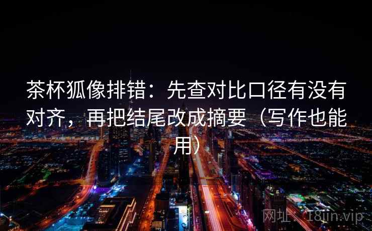 茶杯狐像排错：先查对比口径有没有对齐，再把结尾改成摘要（写作也能用）
