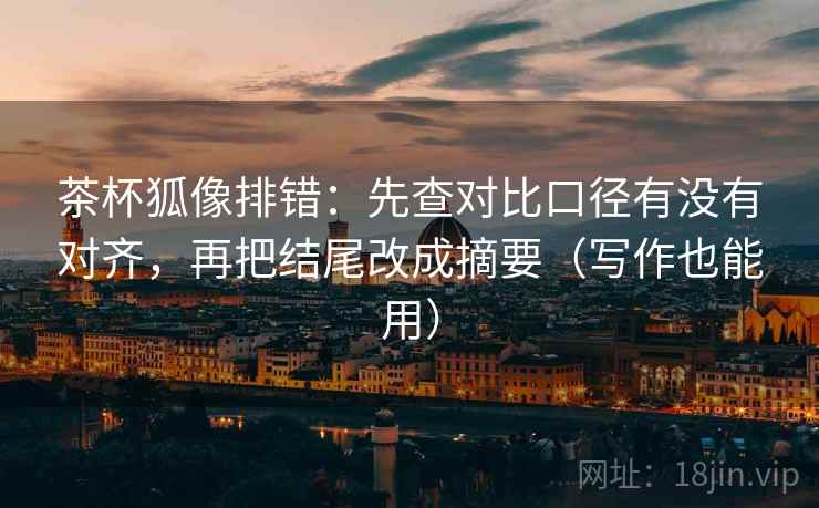 茶杯狐像排错:先查对比口径有没有对齐,再把结尾改成摘要(写作也能用) 第2张 茶杯狐像排错:先查对比口径有没有对齐,再把结尾改成摘要(写作也能用) 第2张