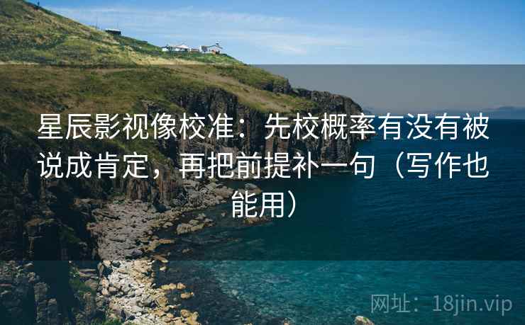 星辰影视像校准：先校概率有没有被说成肯定，再把前提补一句（写作也能用）