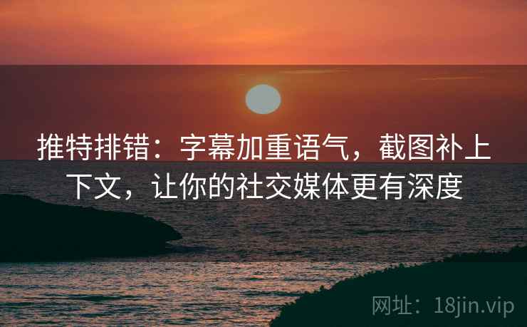推特排错：字幕加重语气，截图补上下文，让你的社交媒体更有深度