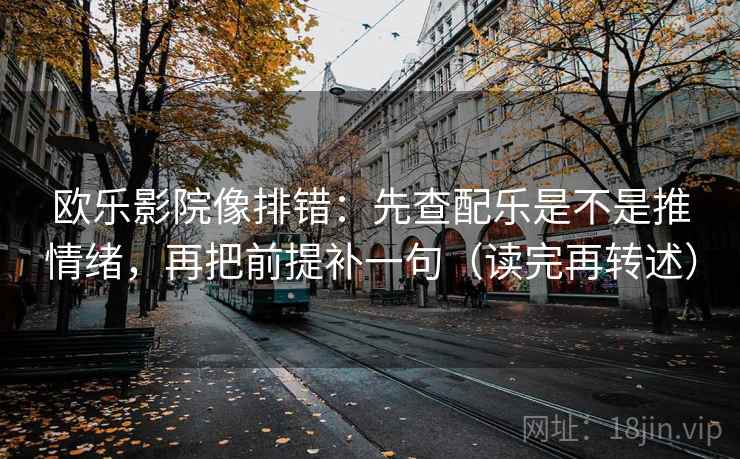 欧乐影院像排错：先查配乐是不是推情绪，再把前提补一句（读完再转述）