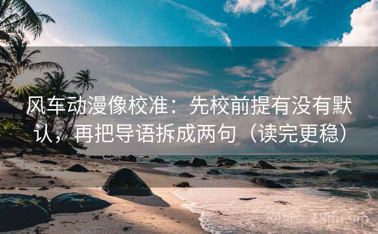 风车动漫像校准:先校前提有没有默认,再把导语拆成两句(读完更稳) 风车动漫像校准:先校前提有没有默认,再把导语拆成两句(读完更稳)