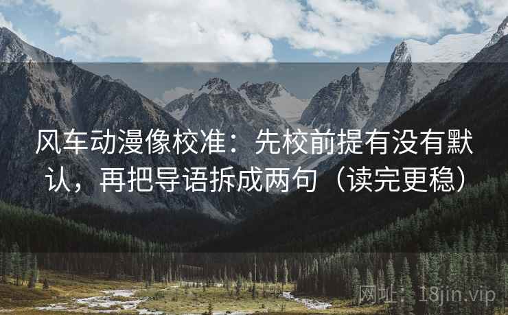 风车动漫像校准:先校前提有没有默认,再把导语拆成两句(读完更稳) 风车动漫像校准:先校前提有没有默认,再把导语拆成两句(读完更稳)