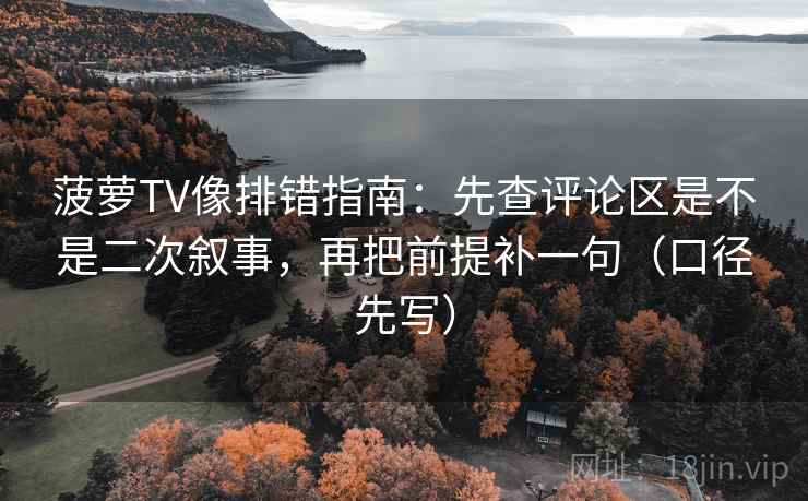 菠萝TV像排错指南：先查评论区是不是二次叙事，再把前提补一句（口径先写）