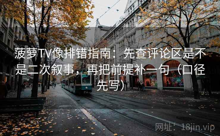 菠萝TV像排错指南：先查评论区是不是二次叙事，再把前提补一句（口径先写）