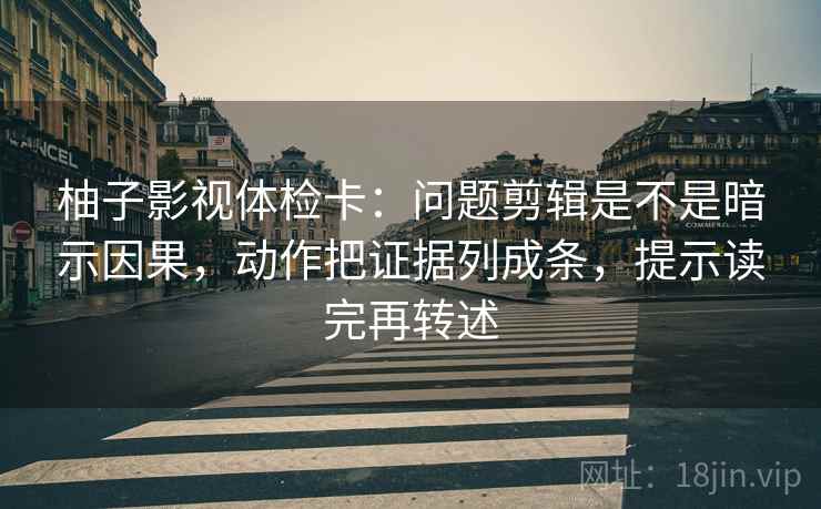 柚子影视体检卡：问题剪辑是不是暗示因果，动作把证据列成条，提示读完再转述
