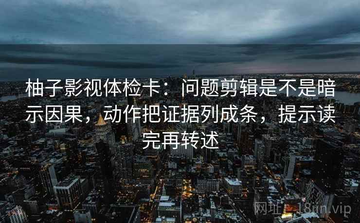 柚子影视体检卡：问题剪辑是不是暗示因果，动作把证据列成条，提示读完再转述