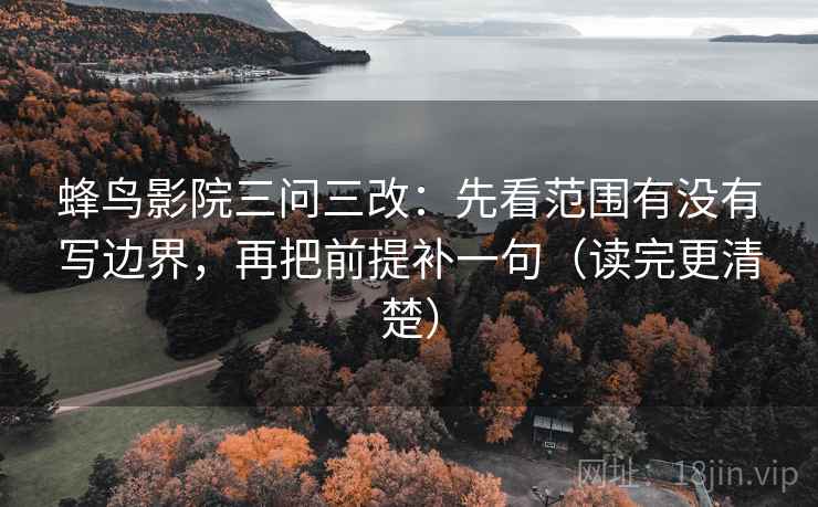 蜂鸟影院三问三改：先看范围有没有写边界，再把前提补一句（读完更清楚）