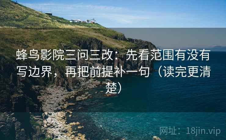 蜂鸟影院三问三改：先看范围有没有写边界，再把前提补一句（读完更清楚）