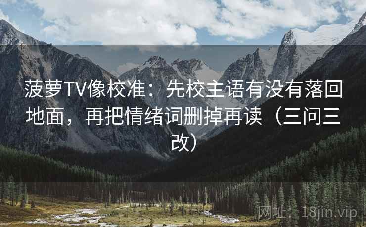 菠萝TV像校准：先校主语有没有落回地面，再把情绪词删掉再读（三问三改）