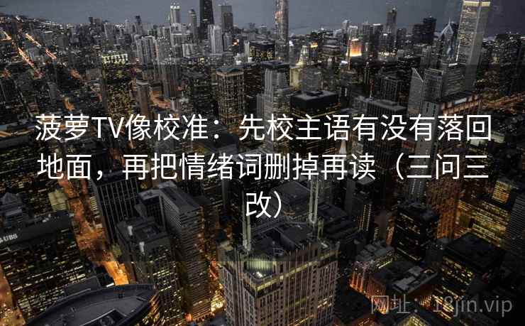 菠萝TV像校准：先校主语有没有落回地面，再把情绪词删掉再读（三问三改）