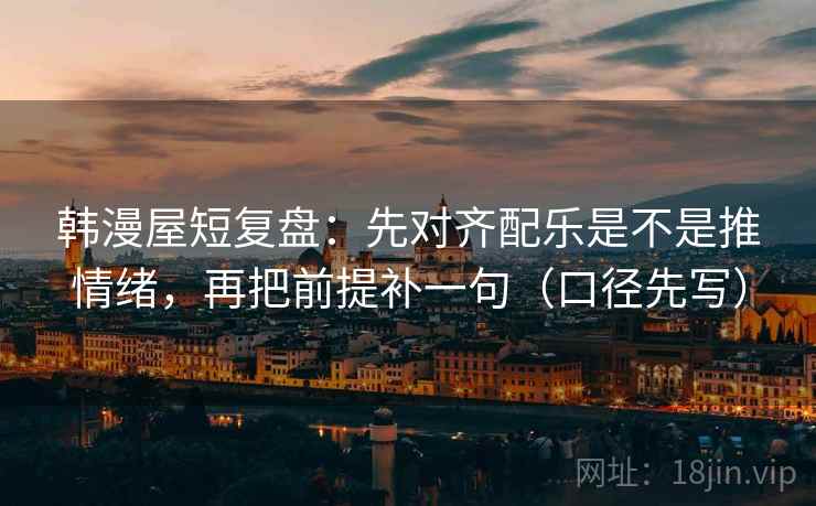 韩漫屋短复盘：先对齐配乐是不是推情绪，再把前提补一句（口径先写）