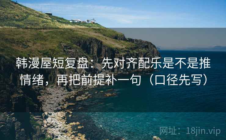 韩漫屋短复盘：先对齐配乐是不是推情绪，再把前提补一句（口径先写）