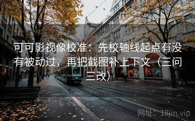 可可影视像校准：先校轴线起点有没有被动过，再把截图补上下文（三问三改）