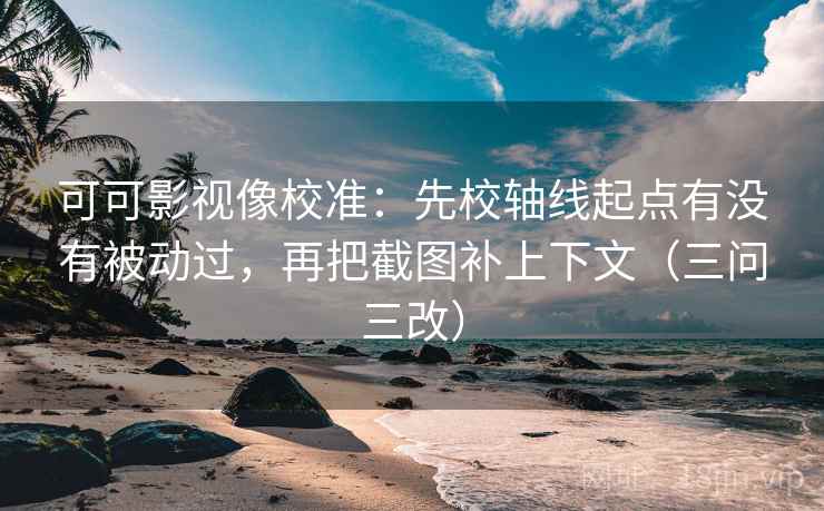 可可影视像校准：先校轴线起点有没有被动过，再把截图补上下文（三问三改）