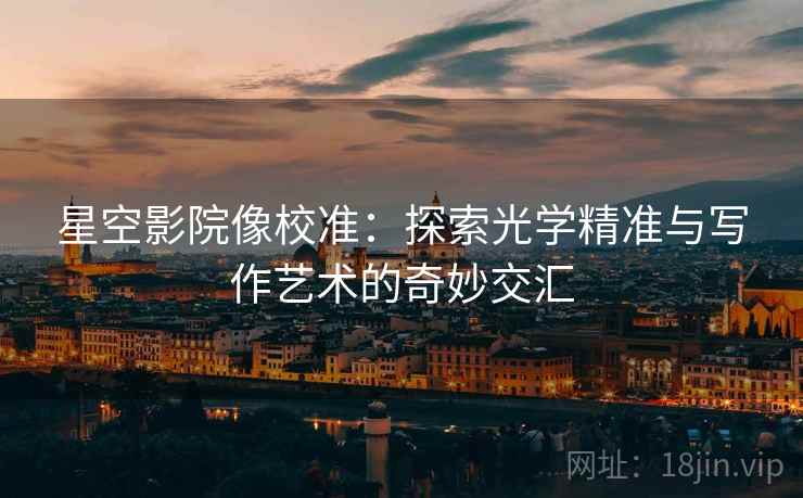 星空影院像校准：探索光学精准与写作艺术的奇妙交汇