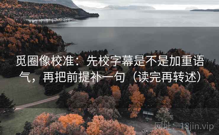 觅圈像校准：先校字幕是不是加重语气，再把前提补一句（读完再转述）