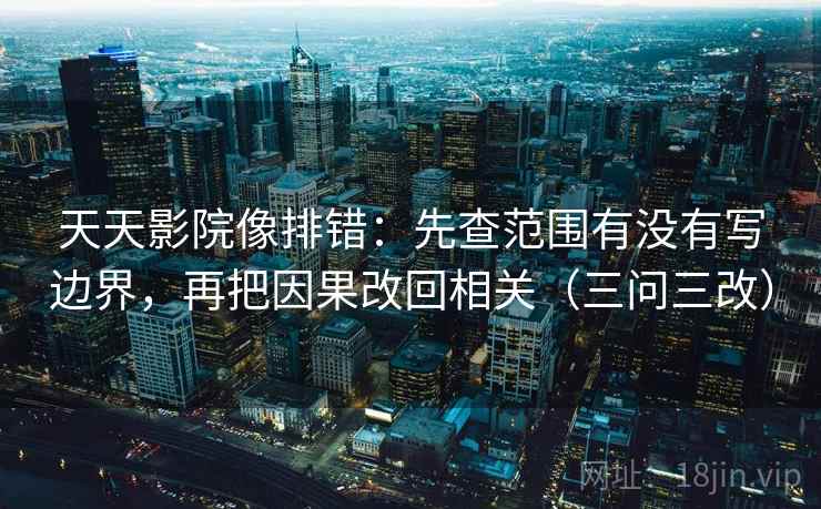 天天影院像排错：先查范围有没有写边界，再把因果改回相关（三问三改）