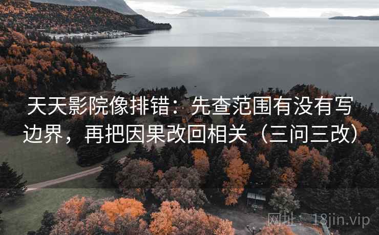 天天影院像排错：先查范围有没有写边界，再把因果改回相关（三问三改）