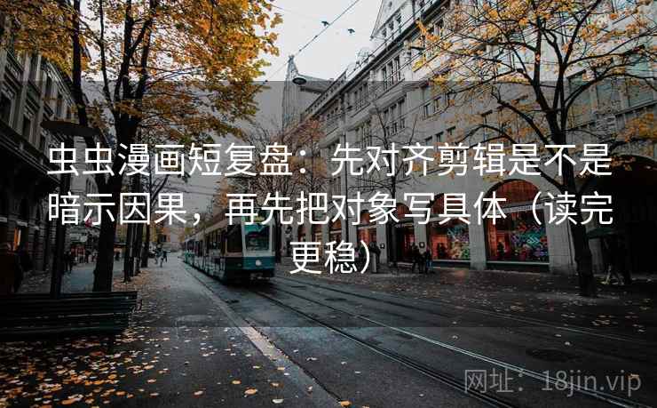 虫虫漫画短复盘：先对齐剪辑是不是暗示因果，再先把对象写具体（读完更稳）