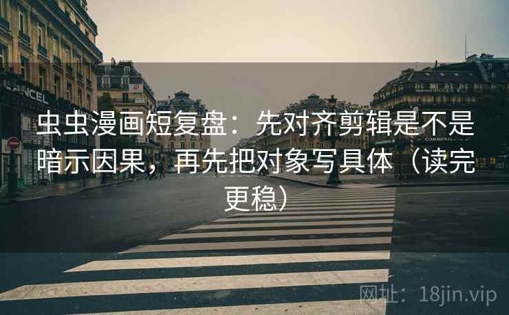 虫虫漫画短复盘：先对齐剪辑是不是暗示因果，再先把对象写具体（读完更稳）