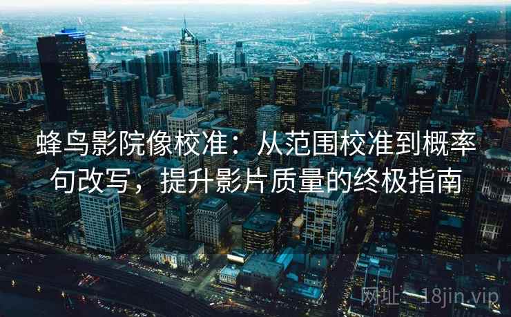 蜂鸟影院像校准：从范围校准到概率句改写，提升影片质量的终极指南