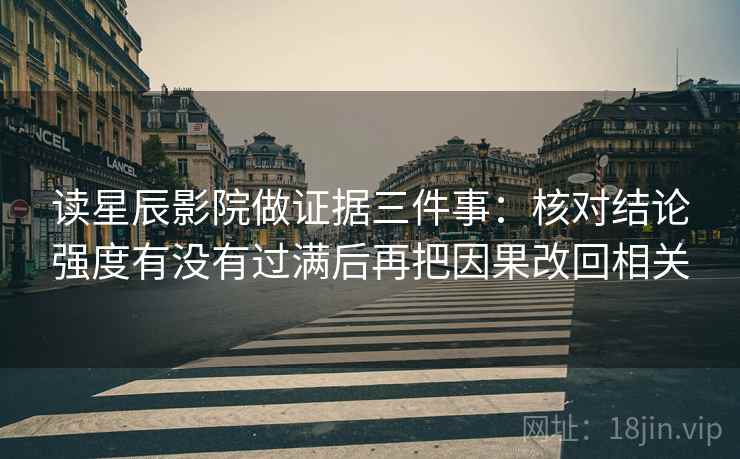 读星辰影院做证据三件事：核对结论强度有没有过满后再把因果改回相关