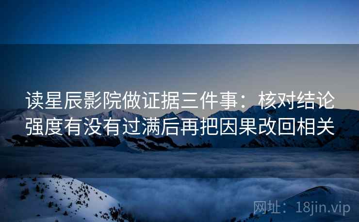 读星辰影院做证据三件事：核对结论强度有没有过满后再把因果改回相关